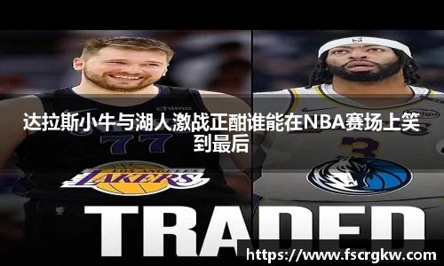达拉斯小牛与湖人激战正酣谁能在NBA赛场上笑到最后